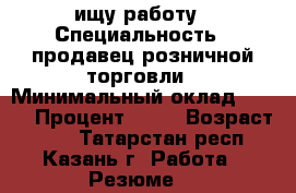 ищу работу › Специальность ­ продавец розничной торговли › Минимальный оклад ­ 800 › Процент ­ 10 › Возраст ­ 48 - Татарстан респ., Казань г. Работа » Резюме   